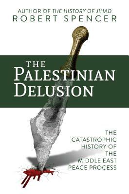 The Palestinian Delusion: The Catastrophic History of the Middle East Peace Process by Robert Spencer