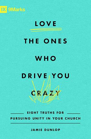 Love the Ones Who Drive You Crazy: Eight Truths for Pursuing Unity in Your Church by Jamie Dunlop