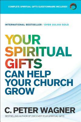 Your Spiritual Gifts Can Help Your Church Grow by C. Peter Wagner