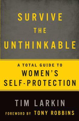 Survive the Unthinkable: A Total Guide to Women's Self-Protection by Tim Larkin