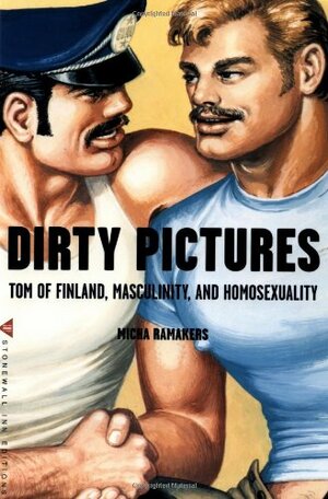 Dirty Pictures: Tom of Finland, Masculinity, and Homosexuality by Micha Ramakers