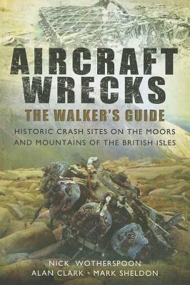 Aircraft Wrecks: The Walker's Guide: Historic Crash Sites on the Moors and Mountains of the British Isles by Alan Clark, Nick Wotherspoon, Mark Sheldon
