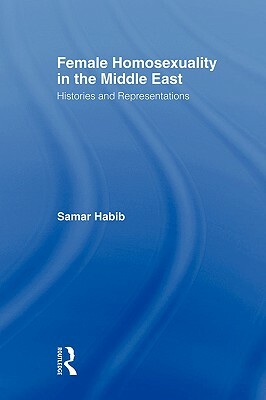 Female Homosexuality in the Middle East: Histories and Representations by Samar Habib