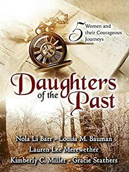 Daughters of the Past: A Historical Fiction Anthology by Nola Li Barr, Louisa Bauman, Kimberly C. Miller, Lauren Lee Merewether, Gracie Stathers