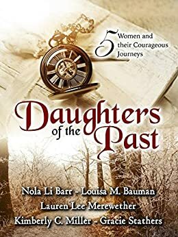 Daughters of the Past: A Historical Fiction Anthology by Lauren Lee Merewether, Louisa Bauman, Kimberly C. Miller, Gracie Stathers, Nola Li Barr