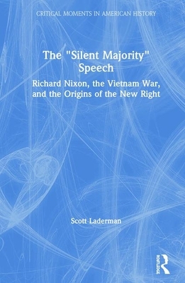 The "silent Majority" Speech: Richard Nixon, the Vietnam War, and the Origins of the New Right by Scott Laderman