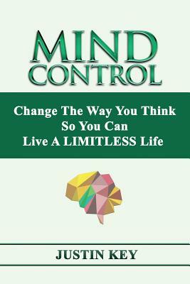 Mind Control: Change The Way You Think So You Can Live A LIMITLESS Life by Justin Key