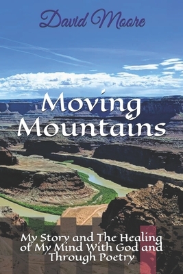 Moving Mountains: My Story and The Healing of My Mind With God and Through Poetry by David Moore