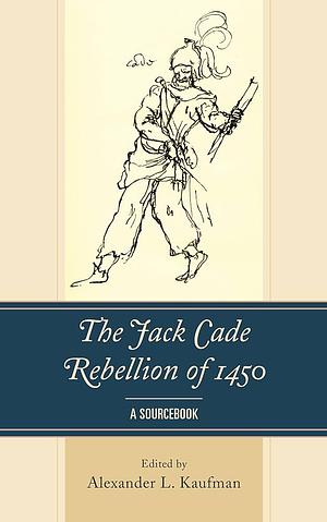 The Jack Cade Rebellion of 1450: A Sourcebook by Alexander L. Kaufman