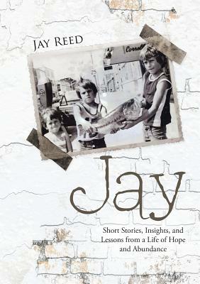 Jay: Short Stories, Insights, and Lessons from a Life of Hope and Abundance by Jay Reed