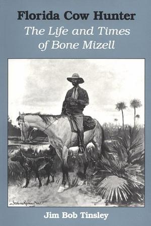 Florida Cow Hunter: The Life and Times of Bone Mizell by Jim Bob Tinsley