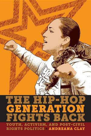 The Hip-Hop Generation Fights Back: Youth, Activism, and Post-Civil Rights Politics by Andreana Clay