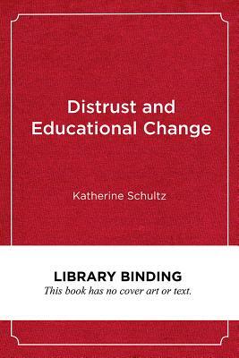 Distrust and Educational Change: Overcoming Barriers to Just and Lasting Reform by Katherine Schultz