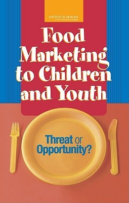 Food Marketing to Children and Youth: Threat or Opportunity? by Board on Children Youth and Families, Institute of Medicine, Food and Nutrition Board