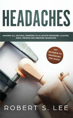 Headaches: Amazing All Natural Remedies to Alleviate Migraines, Cluster, Sinus, Tension and Rebound Headaches by Robert S. Lee