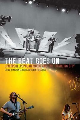 The Beat Goes On: Liverpool, Popular Music and the Changing City by Rob Strachan, Robert Strachan, Marion Leonard