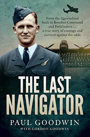 The Last Navigator: From the Queensland bush to Bomber Command and Pathfinders . . . a true story of courage and survival against the odds by Paul Goodwin, Gordon Goodwin