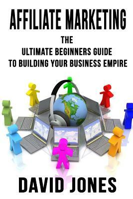 Affiliate Marketing: The Ultimate Beginners Guide to Building Your Business Empire by David Jones