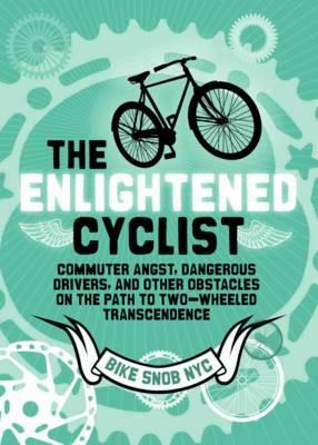 The Enlightened Cyclist: Commuter Angst, Dangerous Drivers, and Other Obstacles on the Path to Two-Wheeled Trancendence by Bikesnobnyc