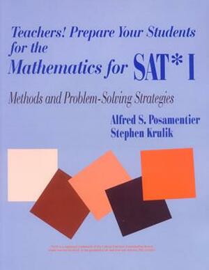 Teachers! Prepare Your Students for the Mathematics for Sat* I: Methods and Problem-Solving Strategies by Stephen Krulik, Alfred S. Posamentier