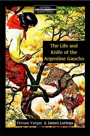 The Life and Knife of the Argentine Gaucho by Fernan Vargas, James Loriega