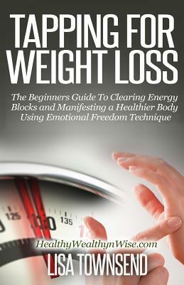 Tapping for Weight Loss: The Beginners Guide To Clearing Energy Blocks and Manifesting a Healthier Body Using Emotional Freedom by Lisa Townsend