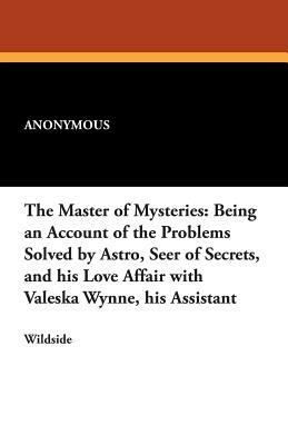The Master of Mysteries: Being an Account of the Problems Solved by Astro, Seer of Secrets, and His Love Affair with Valeska Wynne, His Assista by 