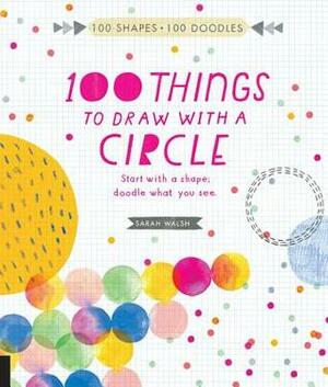 100 Things to Draw With a Circle: Start with a shape, doodle what you see. by Sarah Walsh
