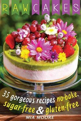 Raw Cakes: 35 Gorgeous Recipes No-Bake, Sugar Free And Gluten Free by Mia Moore