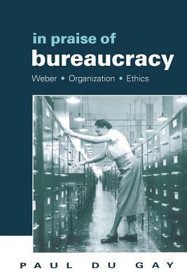 In Praise of Bureaucracy: Weber - Organization - Ethics by Paul Du Gay