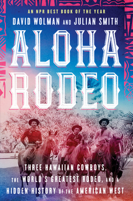 Aloha Rodeo: Three Hawaiian Cowboys, the World's Greatest Rodeo, and a Hidden History of the American West by Julian Smith, David Wolman