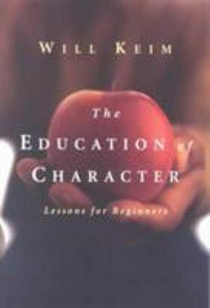 The Education of Character: Lessons for Beginners : 33 Lessons for College and University Students on the Art of Being a Person by Will Keim