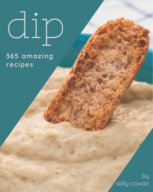 365 Amazing Dip Recipes: Start a New Cooking Chapter with Dip Cookbook! by Sally Cowan