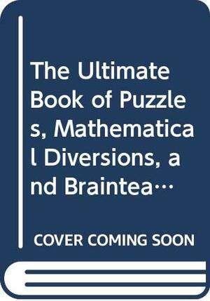 The Ultimate Book of Puzzles, Mathematical Diversions, and Brainteasers by Erwin Brecher