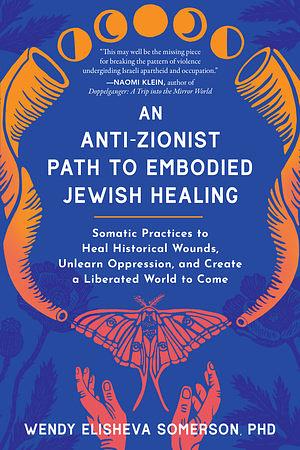 An Anti-Zionist Path to Embodied Jewish Healing: Somatic Practices to Heal Historical Wounds, Unlearn Oppression, and Create a Liberated World to Come by Wendy Elisheva Somerson