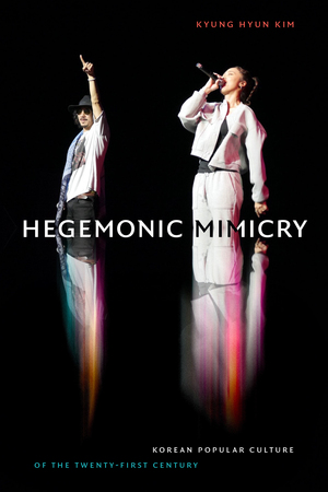 Hegemonic Mimicry: Korean Popular Culture of the Twenty-First Century by Kyung Hyun Kim