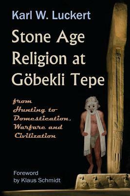 Stone Age Religion at Goebekli Tepe by Klaus Schmidt, Karl W. Luckert