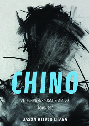 Chino: Anti-Chinese Racism in Mexico, 1880-1940 by Jason Oliver Chang