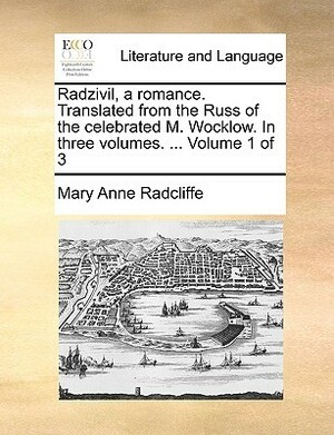 Radzivil, a Romance. Translated from the Russ of the Celebrated M. Wocklow. in Three Volumes. ... Volume 1 of 3 by Ann Radcliffe