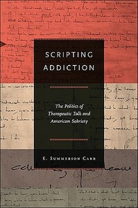 Scripting Addiction: The Politics of Therapeutic Talk and American Sobriety by E. Summerson Carr