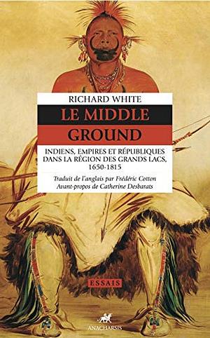 Le Middle Ground: Indiens, Empires Et Républiques Dans La Région Des Grands Lacs, 1650 1815 by Richard White