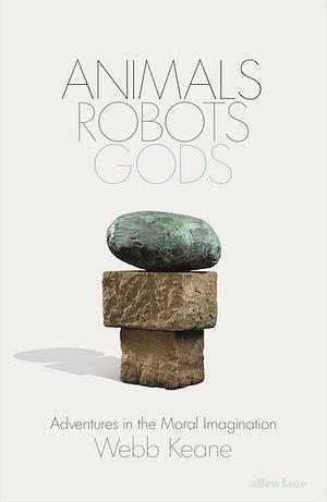 Animals, Robots, Gods: Adventures in the Moral Imagination by Webb Keane