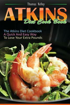 Atkins Diet Cook Book: The Atkins Diet Cookbook, a quick and easy way to lose your extra pounds by Thomas Kelley