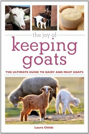 The Joy of Keeping Goats: The Ultimate Guide to Dairy and Meat Goats by Laura Childs