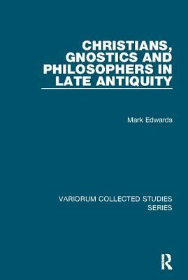 Christians, Gnostics and Philosophers in Late Antiquity by Mark Edwards