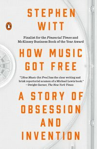 How Music Got Free: The End of an Industry, the Turn of the Century, and the Patient Zero of Piracy by Stephen Richard Witt
