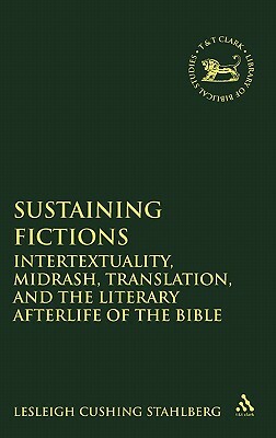 Sustaining Fictions: Intertextuality, Midrash, Translation, and the Literary Afterlife of the Bible by Lesleigh Cushing Stahlberg, Lesleigh Cushing Stahlberg