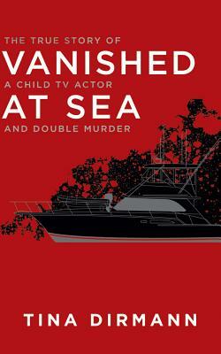 Vanished at Sea: The True Story of a Child TV Actor and Double Murder by Tina Dirmann