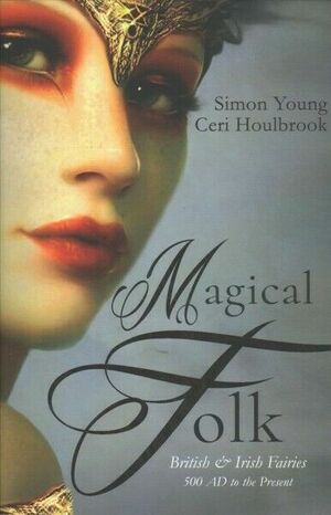 Magical Folk: British and Irish Fairies: 500 Ad to the Present by Ceri Houlbrook, Simon Young