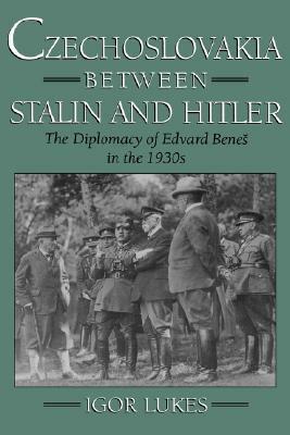 Czechoslovakia Between Stalin and Hitler: The Diplomacy of Edvard Beneš in the 1930s by Igor Lukes